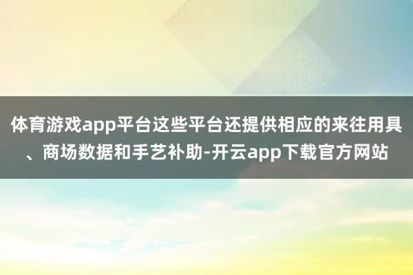 体育游戏app平台这些平台还提供相应的来往用具、商场数据和手艺补助-开云app下载官方网站