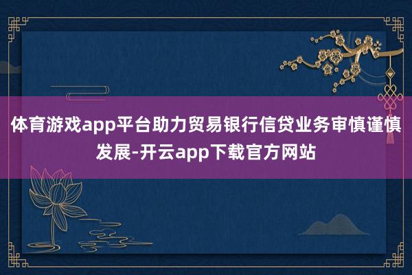 体育游戏app平台助力贸易银行信贷业务审慎谨慎发展-开云app下载官方网站