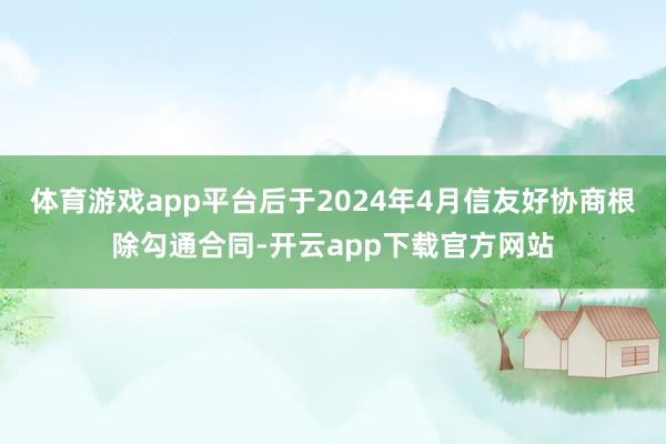 体育游戏app平台后于2024年4月信友好协商根除勾通合同-开云app下载官方网站