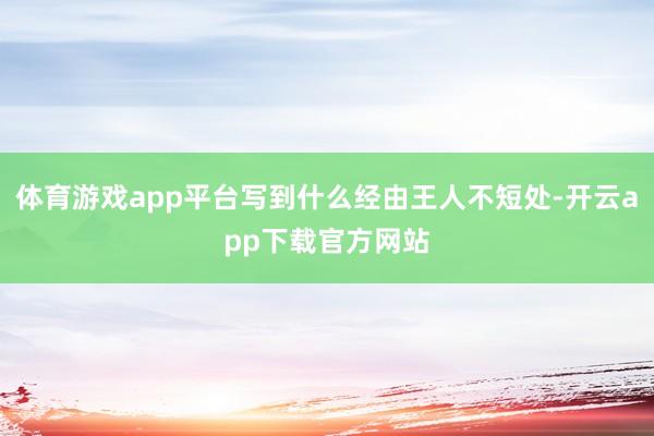 体育游戏app平台写到什么经由王人不短处-开云app下载官方网站