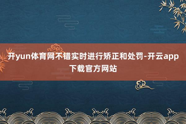 开yun体育网不错实时进行矫正和处罚-开云app下载官方网站