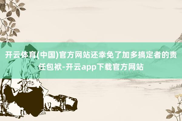 开云体育(中国)官方网站还幸免了加多搞定者的责任包袱-开云app下载官方网站