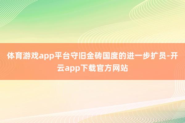 体育游戏app平台守旧金砖国度的进一步扩员-开云app下载官方网站