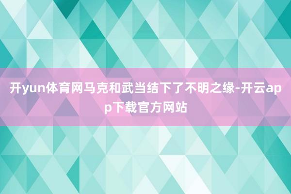 开yun体育网马克和武当结下了不明之缘-开云app下载官方网站