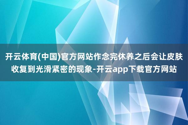 开云体育(中国)官方网站作念完休养之后会让皮肤收复到光滑紧密的现象-开云app下载官方网站