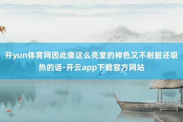 开yun体育网因此像这么亮堂的神色又不耐脏还吸热的话-开云app下载官方网站