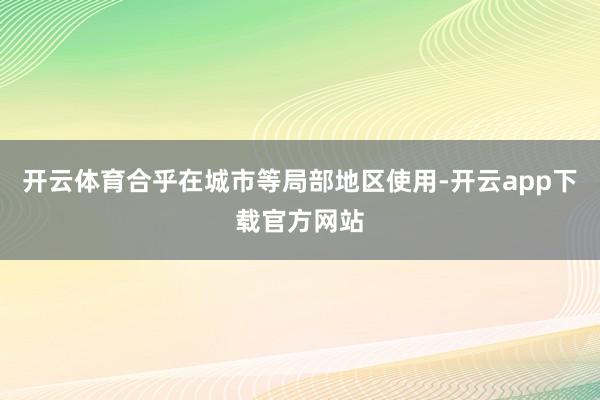 开云体育合乎在城市等局部地区使用-开云app下载官方网站