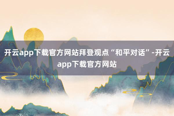 开云app下载官方网站拜登观点“和平对话”-开云app下载官方网站