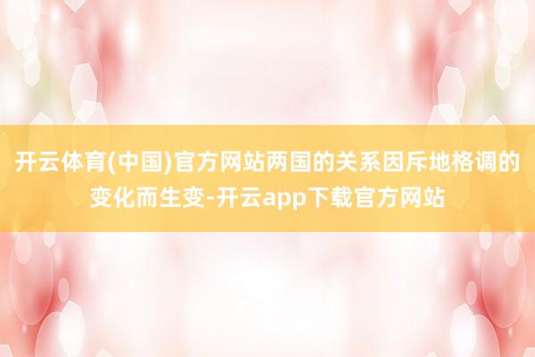 开云体育(中国)官方网站两国的关系因斥地格调的变化而生变-开云app下载官方网站