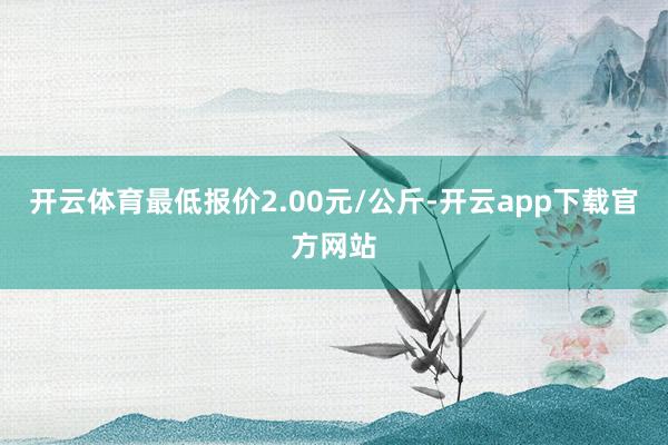 开云体育最低报价2.00元/公斤-开云app下载官方网站