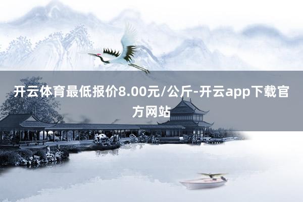 开云体育最低报价8.00元/公斤-开云app下载官方网站