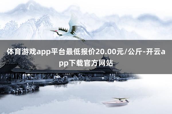 体育游戏app平台最低报价20.00元/公斤-开云app下载官方网站