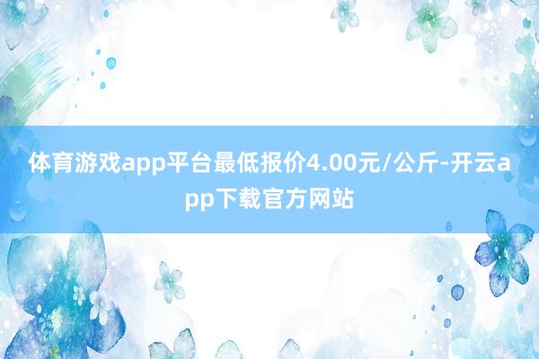 体育游戏app平台最低报价4.00元/公斤-开云app下载官方网站