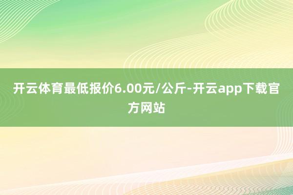 开云体育最低报价6.00元/公斤-开云app下载官方网站