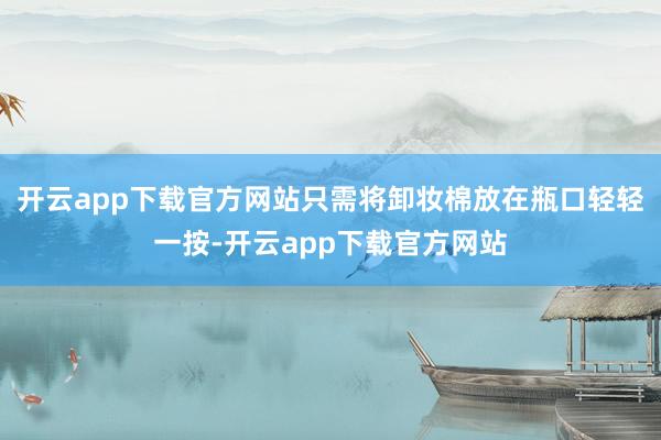 开云app下载官方网站只需将卸妆棉放在瓶口轻轻一按-开云app下载官方网站