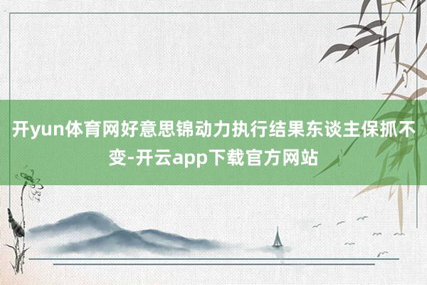 开yun体育网好意思锦动力执行结果东谈主保抓不变-开云app下载官方网站