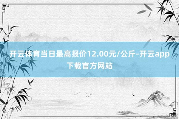 开云体育当日最高报价12.00元/公斤-开云app下载官方网站