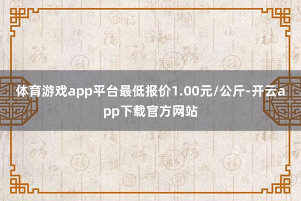 体育游戏app平台最低报价1.00元/公斤-开云app下载官方网站