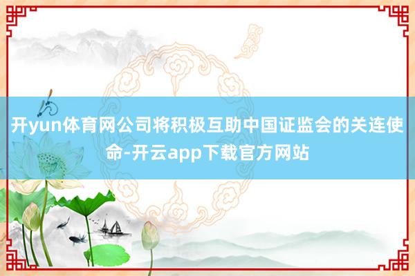 开yun体育网公司将积极互助中国证监会的关连使命-开云app下载官方网站