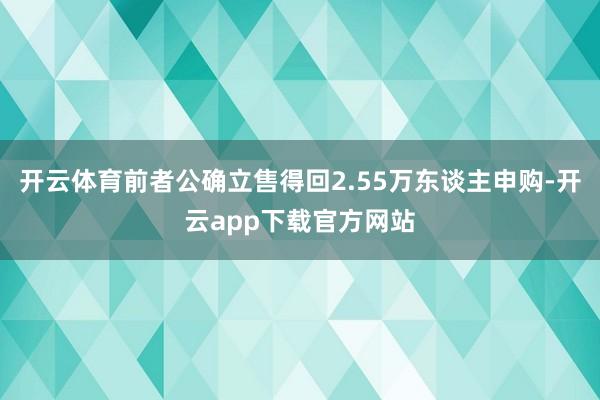 开云体育前者公确立售得回2.55万东谈主申购-开云app下载官方网站