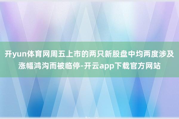 开yun体育网周五上市的两只新股盘中均两度涉及涨幅鸿沟而被临停-开云app下载官方网站