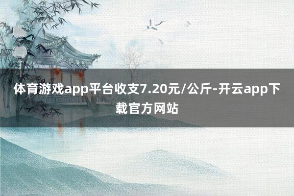 体育游戏app平台收支7.20元/公斤-开云app下载官方网站