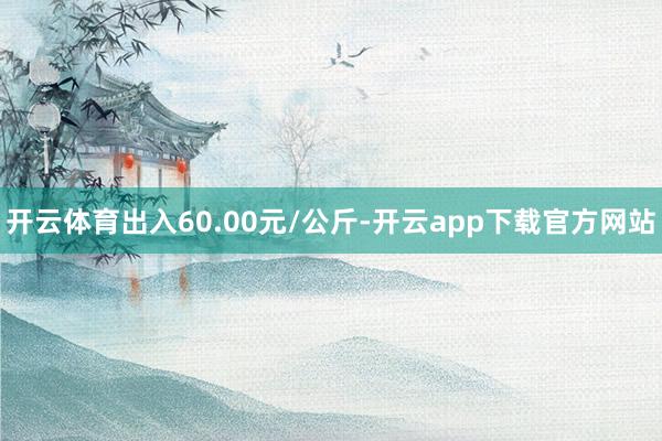 开云体育出入60.00元/公斤-开云app下载官方网站