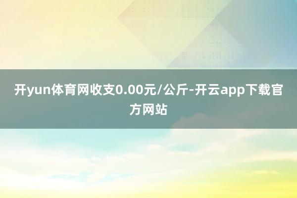 开yun体育网收支0.00元/公斤-开云app下载官方网站