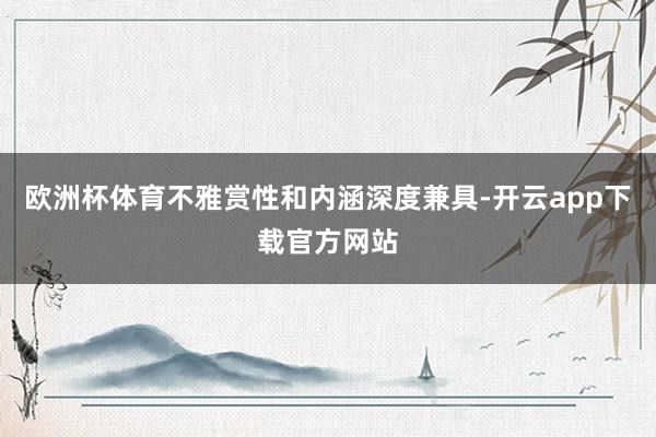 欧洲杯体育不雅赏性和内涵深度兼具-开云app下载官方网站