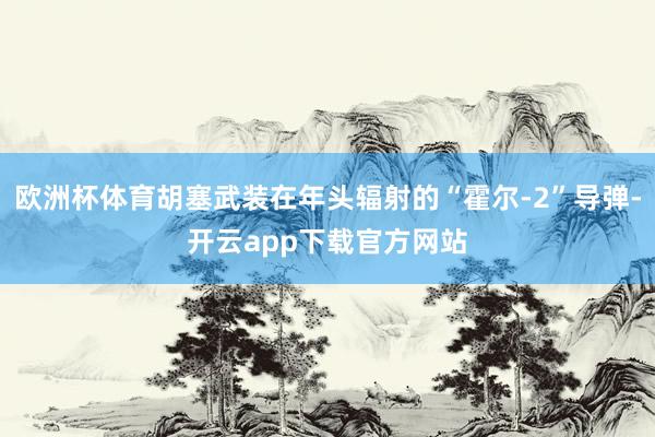 欧洲杯体育胡塞武装在年头辐射的“霍尔-2”导弹-开云app下载官方网站