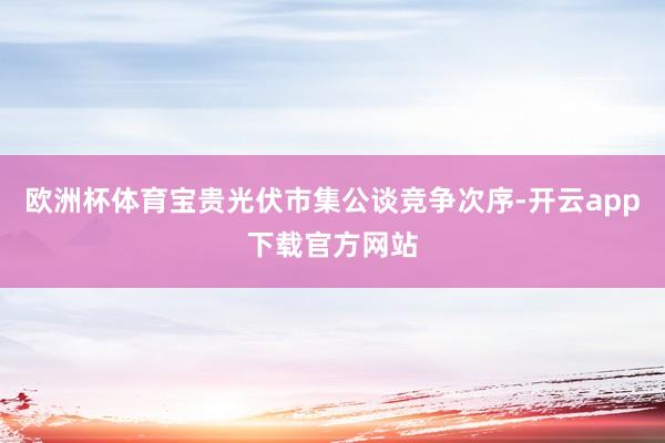 欧洲杯体育宝贵光伏市集公谈竞争次序-开云app下载官方网站