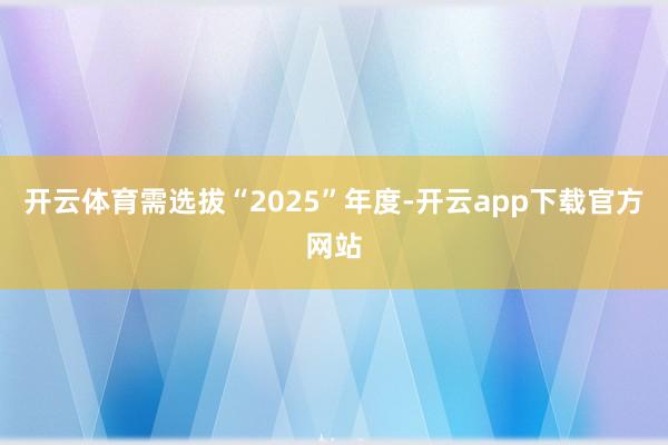 开云体育需选拔“2025”年度-开云app下载官方网站