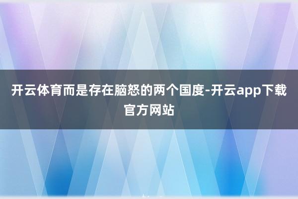 开云体育而是存在脑怒的两个国度-开云app下载官方网站