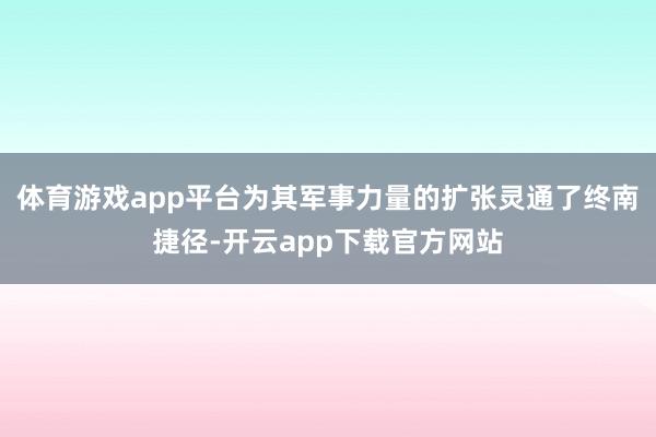 体育游戏app平台为其军事力量的扩张灵通了终南捷径-开云app下载官方网站