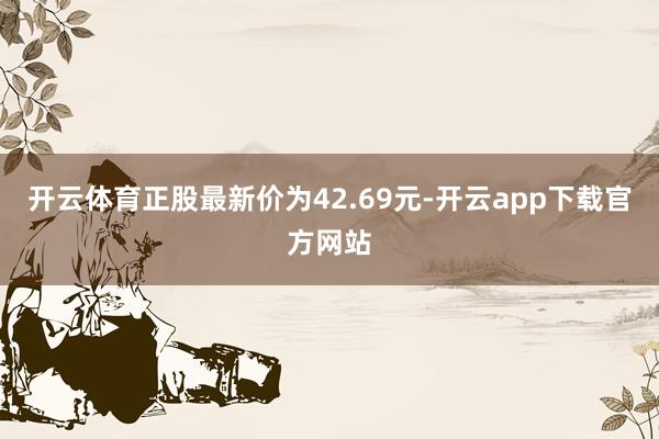 开云体育正股最新价为42.69元-开云app下载官方网站