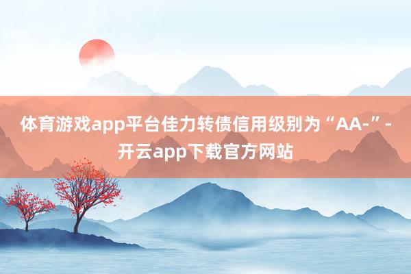 体育游戏app平台佳力转债信用级别为“AA-”-开云app下载官方网站