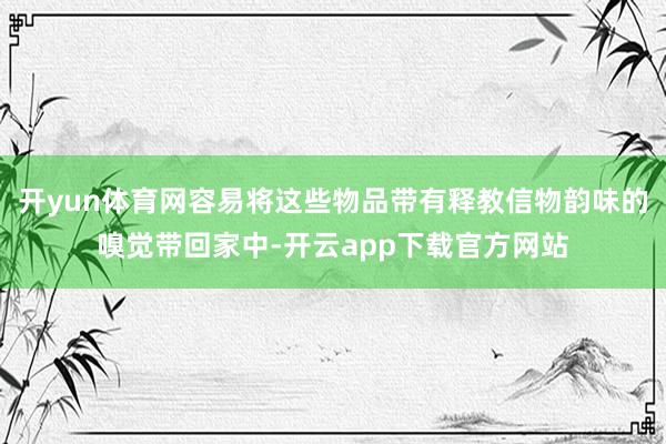 开yun体育网容易将这些物品带有释教信物韵味的嗅觉带回家中-开云app下载官方网站